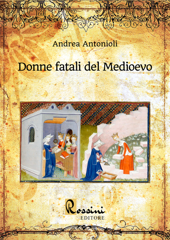 Donne fatali del Medioevo. Le grandi donne italiane ed europee che hanno fatto la Storia