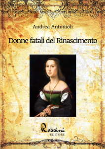 Donne fatali del Rinascimento. Le grandi donne italiane ed europee che hanno fatto la Storia